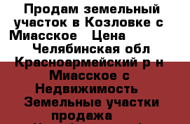 Продам земельный участок в Козловке с. Миасское › Цена ­ 370 000 - Челябинская обл., Красноармейский р-н, Миасское с. Недвижимость » Земельные участки продажа   . Челябинская обл.